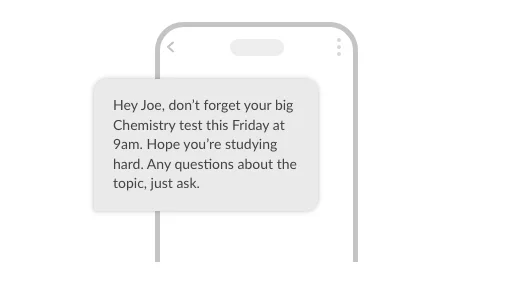 Hey Joe, don’t forget your big Chemistry test this Friday at 9am. Hope you’re studying hard. Any questions about the topic, just ask.